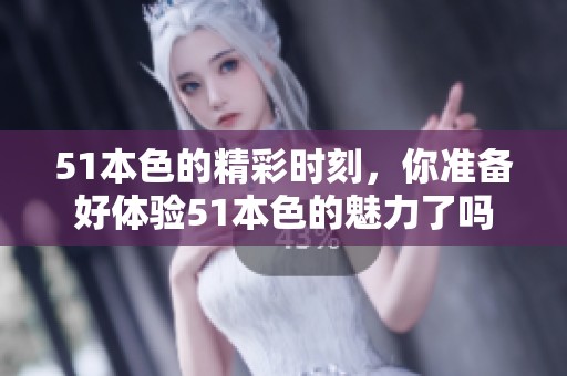 51本色的精彩时刻，你准备好体验51本色的魅力了吗