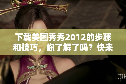 下载美图秀秀2012的步骤和技巧，你了解了吗？快来学习如何轻松下载吧！