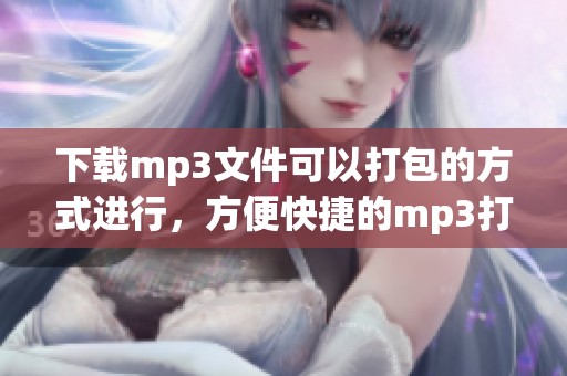 下载mp3文件可以打包的方式进行，方便快捷的mp3打包下载服务推荐