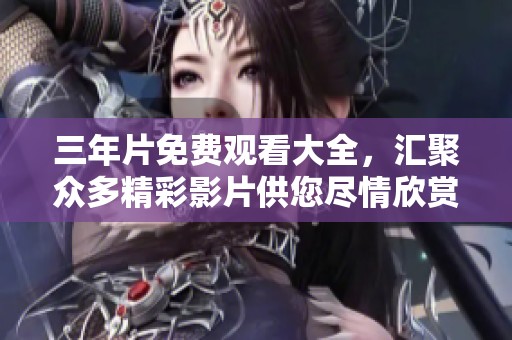 三年片免费观看大全，汇聚众多精彩影片供您尽情欣赏
