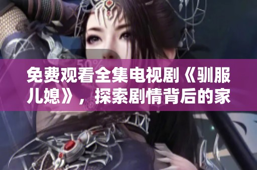免费观看全集电视剧《驯服儿媳》，探索剧情背后的家庭故事与情感纠葛。
