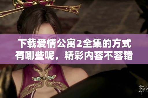 下载爱情公寓2全集的方式有哪些呢，精彩内容不容错过