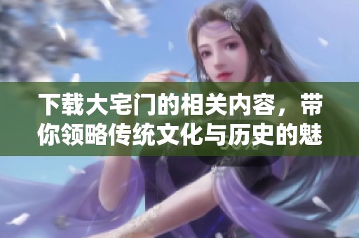 下载大宅门的相关内容，带你领略传统文化与历史的魅力
