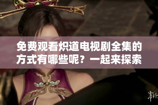 免费观看炽道电视剧全集的方式有哪些呢？一起来探索吧！