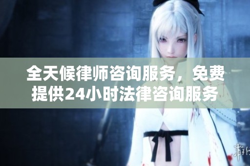 全天候律师咨询服务，免费提供24小时法律咨询服务
