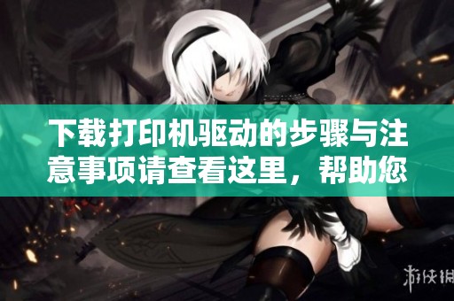 下载打印机驱动的步骤与注意事项请查看这里，帮助您快速解决问题