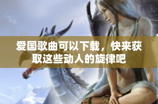 爱国歌曲可以下载，快来获取这些动人的旋律吧