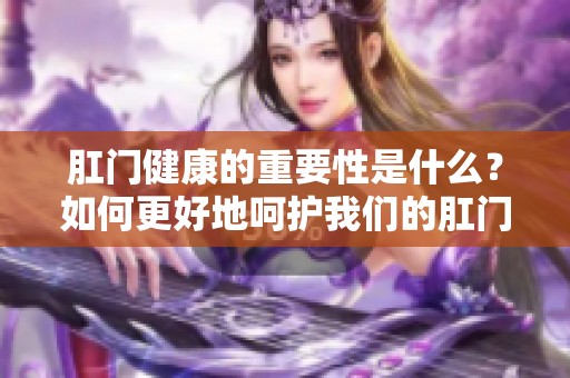 肛门健康的重要性是什么？如何更好地呵护我们的肛门呢？