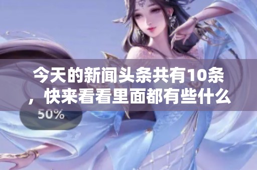 今天的新闻头条共有10条，快来看看里面都有些什么吧