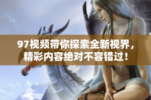 97视频带你探索全新视界，精彩内容绝对不容错过！