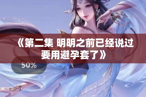 《第二集 明明之前已经说过要用避孕套了》