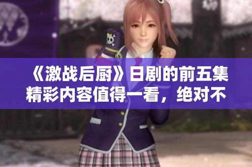 《激战后厨》日剧的前五集精彩内容值得一看，绝对不能错过！