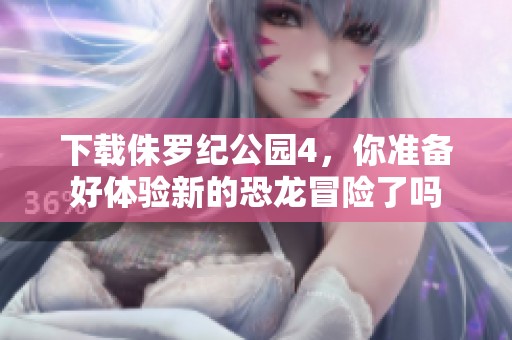 下载侏罗纪公园4，你准备好体验新的恐龙冒险了吗