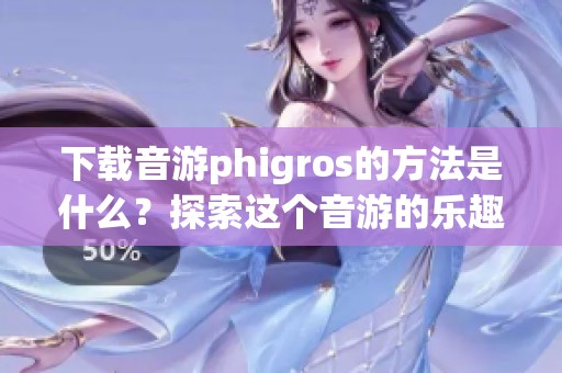 下载音游phigros的方法是什么？探索这个音游的乐趣与魅力吧！