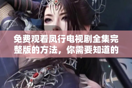 免费观看凤行电视剧全集完整版的方法，你需要知道的所有信息！