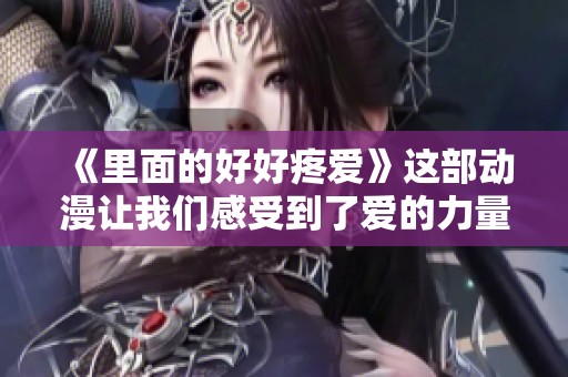 《里面的好好疼爱》这部动漫让我们感受到了爱的力量与温暖