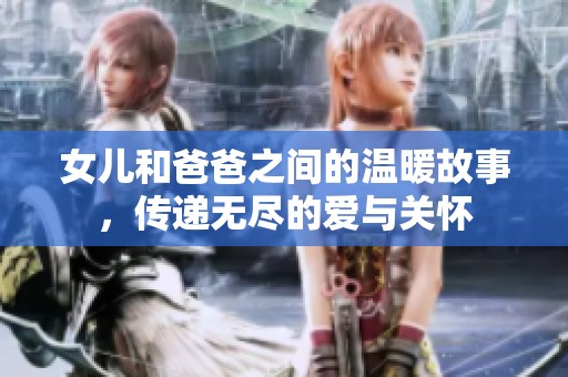 女儿和爸爸之间的温暖故事，传递无尽的爱与关怀