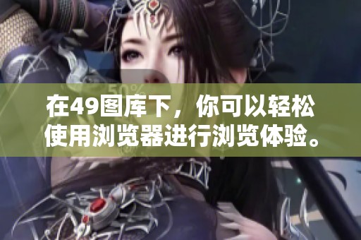在49图库下，你可以轻松使用浏览器进行浏览体验。来探索更多精彩内容吧！