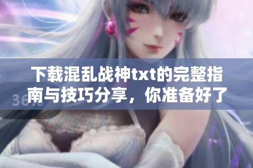 下载混乱战神txt的完整指南与技巧分享，你准备好了吗