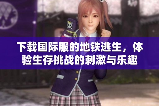 下载国际服的地铁逃生，体验生存挑战的刺激与乐趣