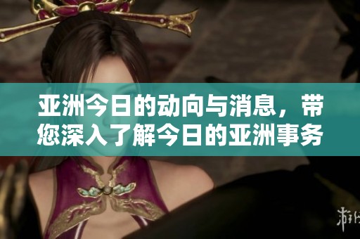 亚洲今日的动向与消息，带您深入了解今日的亚洲事务