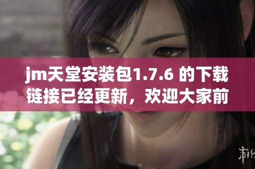 jm天堂安装包1.7.6 的下载链接已经更新，欢迎大家前来获取最新版本。