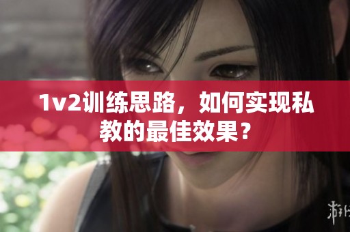 1v2训练思路，如何实现私教的最佳效果？