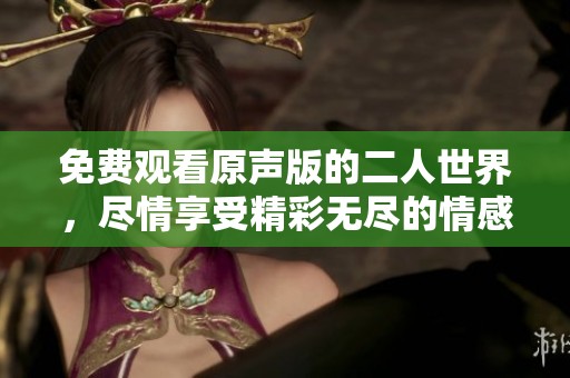 免费观看原声版的二人世界，尽情享受精彩无尽的情感体验