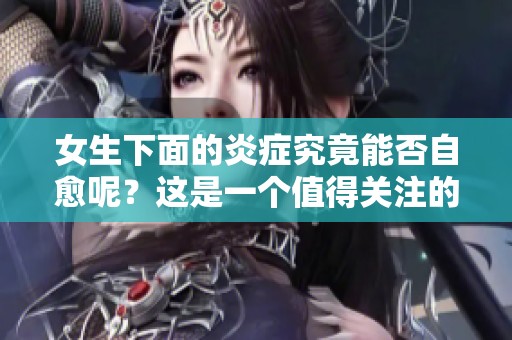 女生下面的炎症究竟能否自愈呢？这是一个值得关注的问题。