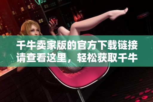 千牛卖家版的官方下载链接请查看这里，轻松获取千牛卖家版客户端！