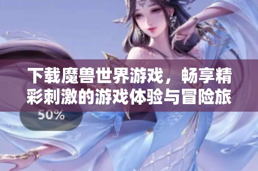 下载魔兽世界游戏，畅享精彩刺激的游戏体验与冒险旅程