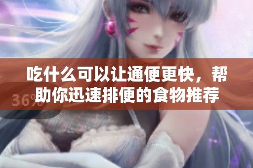 吃什么可以让通便更快，帮助你迅速排便的食物推荐
