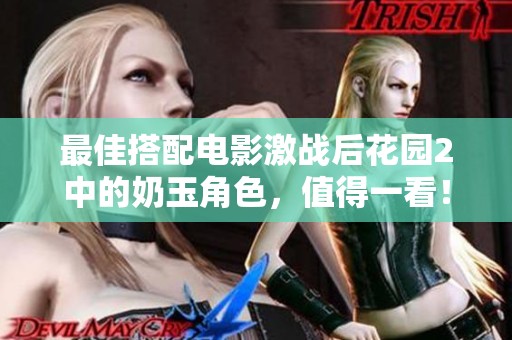 最佳搭配电影激战后花园2中的奶玉角色，值得一看！