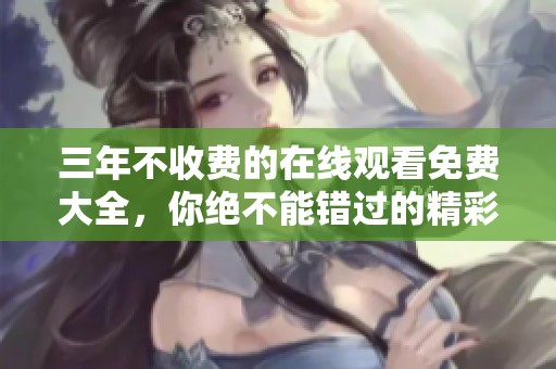 三年不收费的在线观看免费大全，你绝不能错过的精彩内容分享！