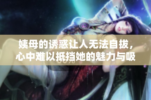 姨母的诱惑让人无法自拔，心中难以抵挡她的魅力与吸引力