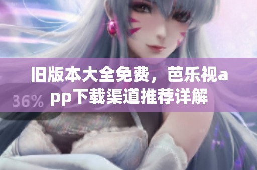旧版本大全免费，芭乐视app下载渠道推荐详解