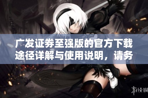 广发证券至强版的官方下载途径详解与使用说明，请务必查看与了解