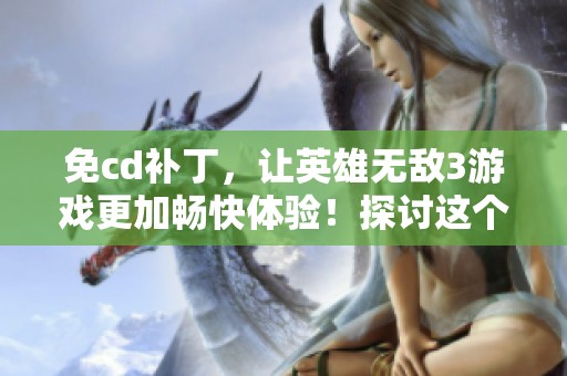 免cd补丁，让英雄无敌3游戏更加畅快体验！探讨这个强大补丁的必要性。