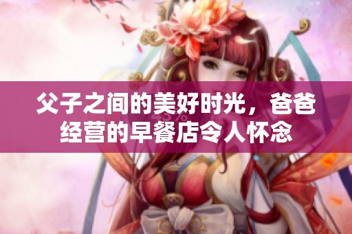 父子之间的美好时光，爸爸经营的早餐店令人怀念