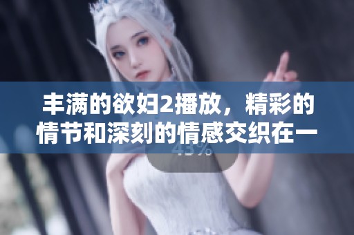 丰满的欲妇2播放，精彩的情节和深刻的情感交织在一起。
