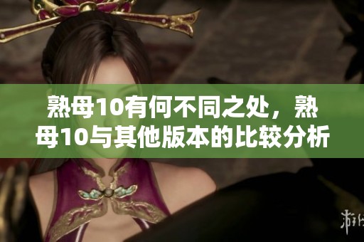 熟母10有何不同之处，熟母10与其他版本的比较分析