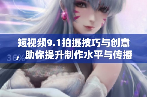 短视频9.1拍摄技巧与创意，助你提升制作水平与传播效果