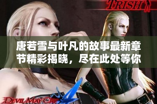 唐若雪与叶凡的故事最新章节精彩揭晓，尽在此处等你来阅读！
