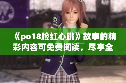 《po18脸红心跳》故事的精彩内容可免费阅读，尽享全文！