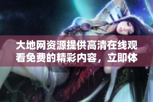大地网资源提供高清在线观看免费的精彩内容，立即体验不一样的视听盛宴