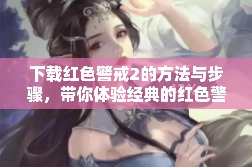 下载红色警戒2的方法与步骤，带你体验经典的红色警戒2游戏乐趣