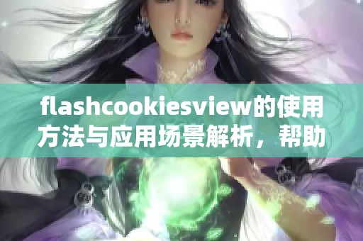flashcookiesview的使用方法与应用场景解析，帮助你更好地理解其功能