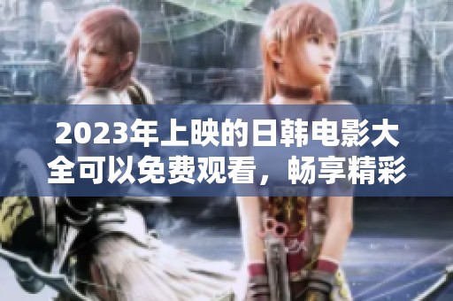 2023年上映的日韩电影大全可以免费观看，畅享精彩影片就在这里！