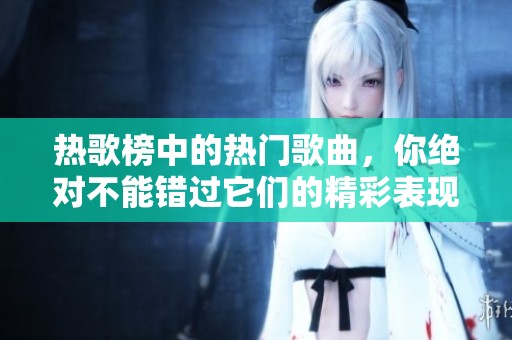 热歌榜中的热门歌曲，你绝对不能错过它们的精彩表现！