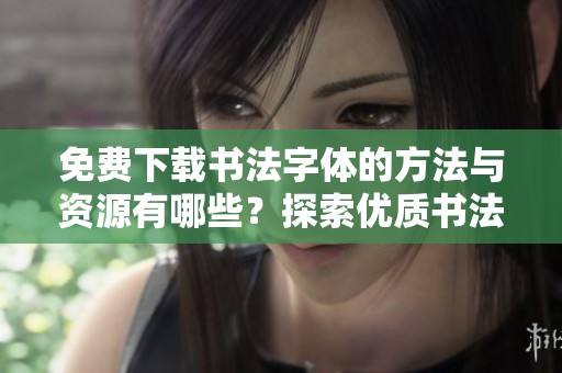 免费下载书法字体的方法与资源有哪些？探索优质书法字体的获取途径。